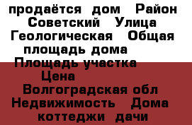 продаётся  дом › Район ­ Советский › Улица ­ Геологическая › Общая площадь дома ­ 90 › Площадь участка ­ 12 › Цена ­ 2 500 000 - Волгоградская обл. Недвижимость » Дома, коттеджи, дачи продажа   